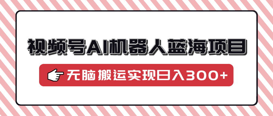 视频号AI机器人蓝海项目，操作简单适合0基础小白，无脑搬运实现日入300+ - 维兴科技-维兴科技