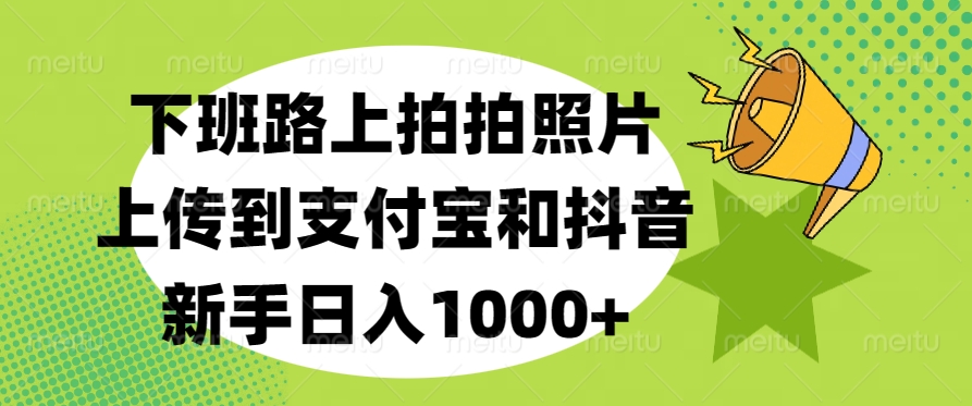 下班路上拍拍照片，上传到支付宝和抖音，新手日入1000+ - 维兴科技-维兴科技