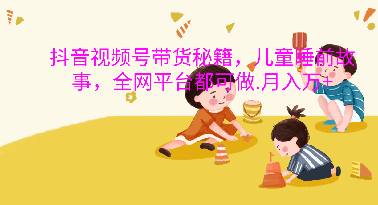 抖音视频号带货新风口：儿童睡前故事，轻松月入过万！ - 维兴科技-维兴科技
