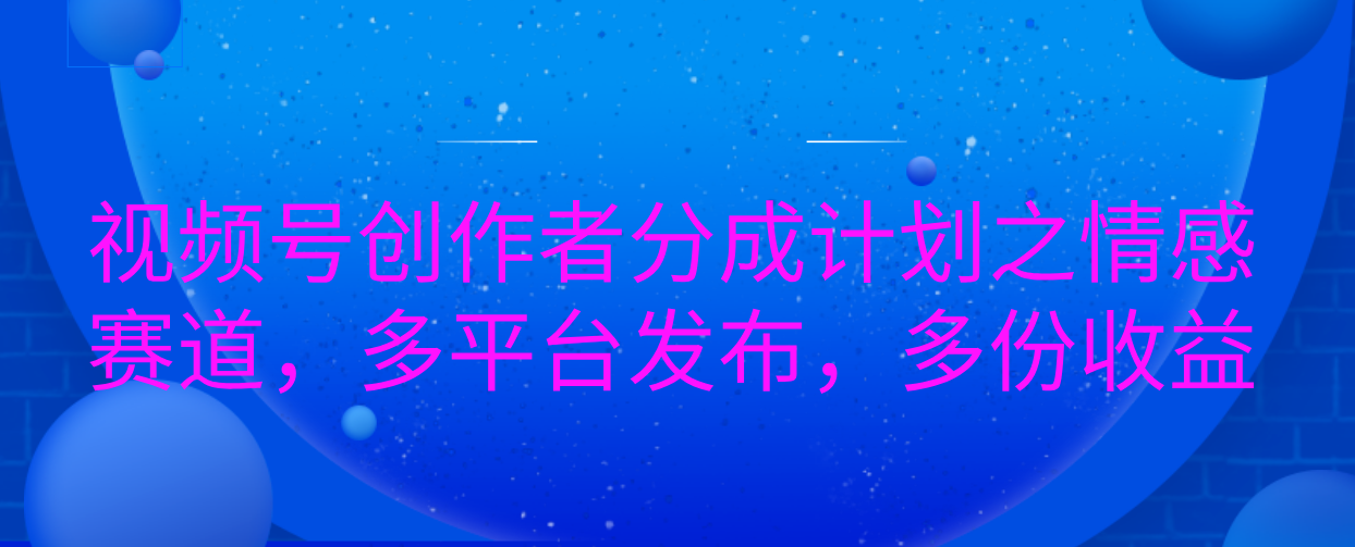 视频号创作者分成计划之情感赛道，多平台发布，多份收益 - 维兴科技-维兴科技