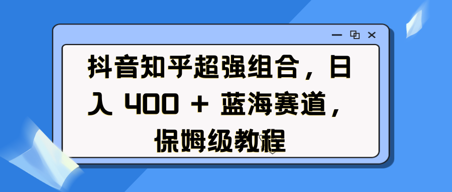 抖音知乎超强组合，日入 400 + 蓝海赛道，保姆级教程 - 维兴科技-维兴科技