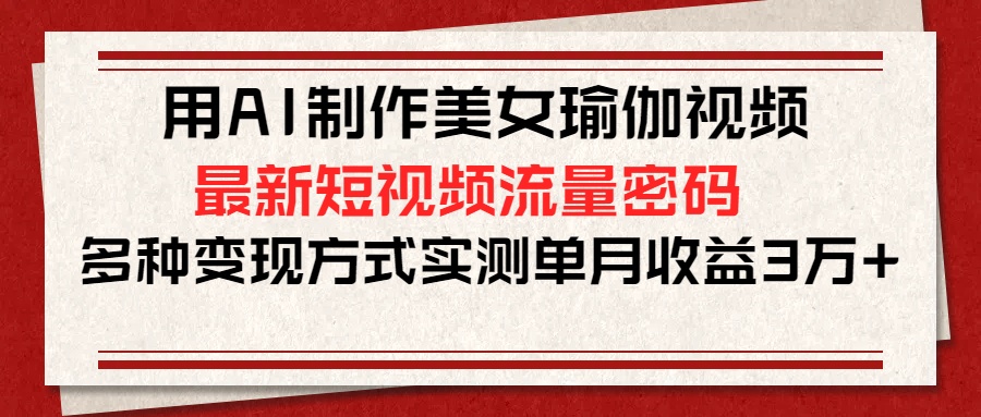 用AI制作美女瑜伽视频，最新短视频流量密码，多种变现方式实测单月收益3万+ - 维兴科技-维兴科技