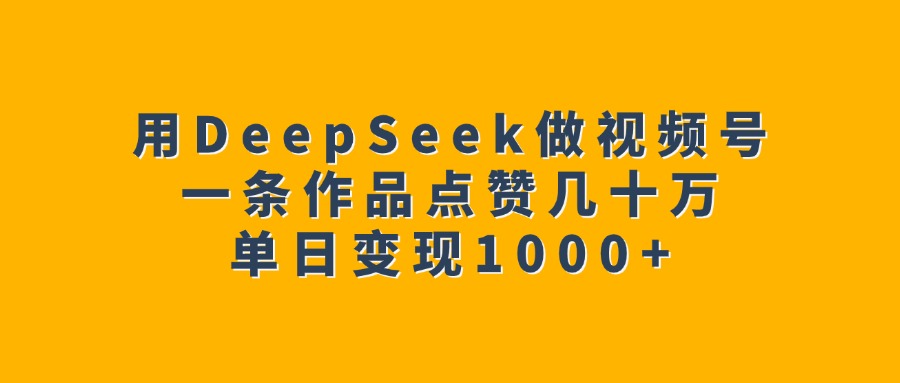 用DeepSeek做视频号，一条作品点赞几十万，单日变现1000+ - 维兴科技-维兴科技