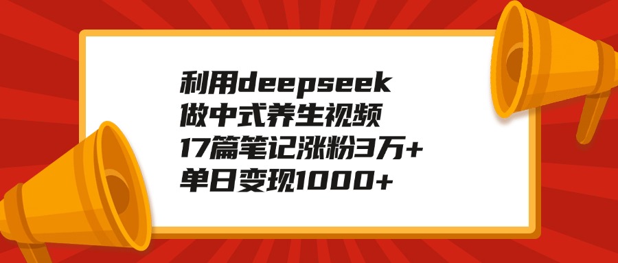 利用deepseek做中式养生视频，17篇笔记涨粉3万+，单日变现1000+ - 维兴科技-维兴科技