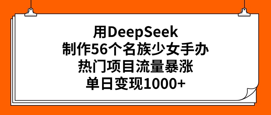 用DeepSeek制作56个名族少女手办，热门项目流量暴涨，单日变现1000+ - 维兴科技-维兴科技