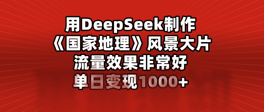 用DeepSeek制作《国家地理》风景大片，流量效果非常好，单日变现1000+ - 维兴科技-维兴科技