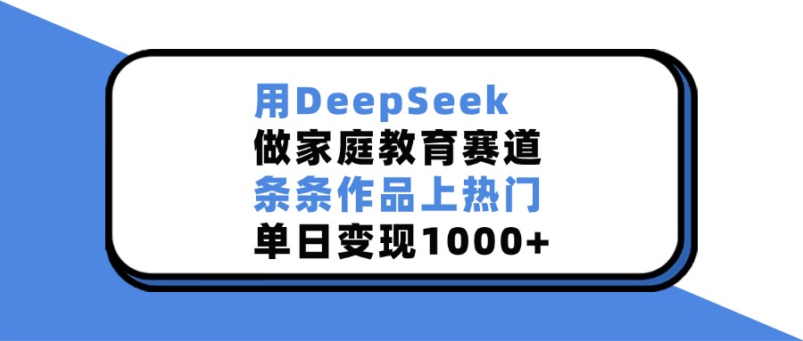 用DeepSeek做家庭教育赛道，条条作品上热门，单日变现1000+ - 维兴科技-维兴科技