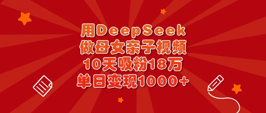 用DeepSeek做母女亲子视频，10天吸粉18万，单日变现1000+ - 维兴科技-维兴科技