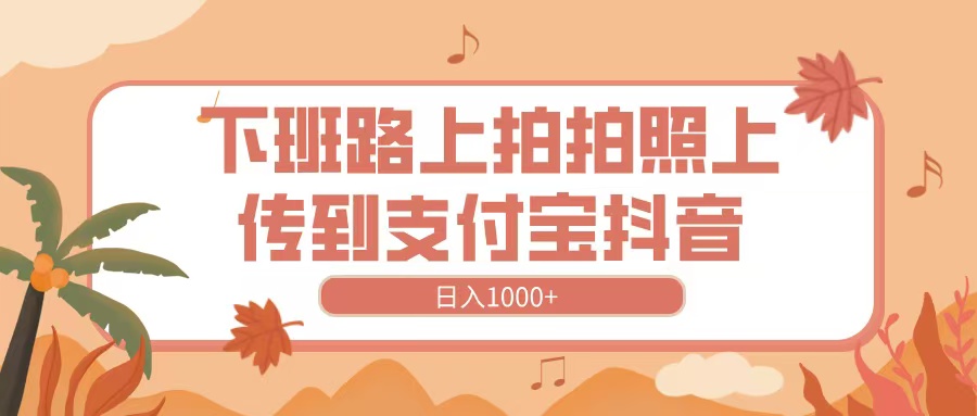 下班路上拍拍照，上传到抖音支付宝，日入1000+ - 维兴科技-维兴科技