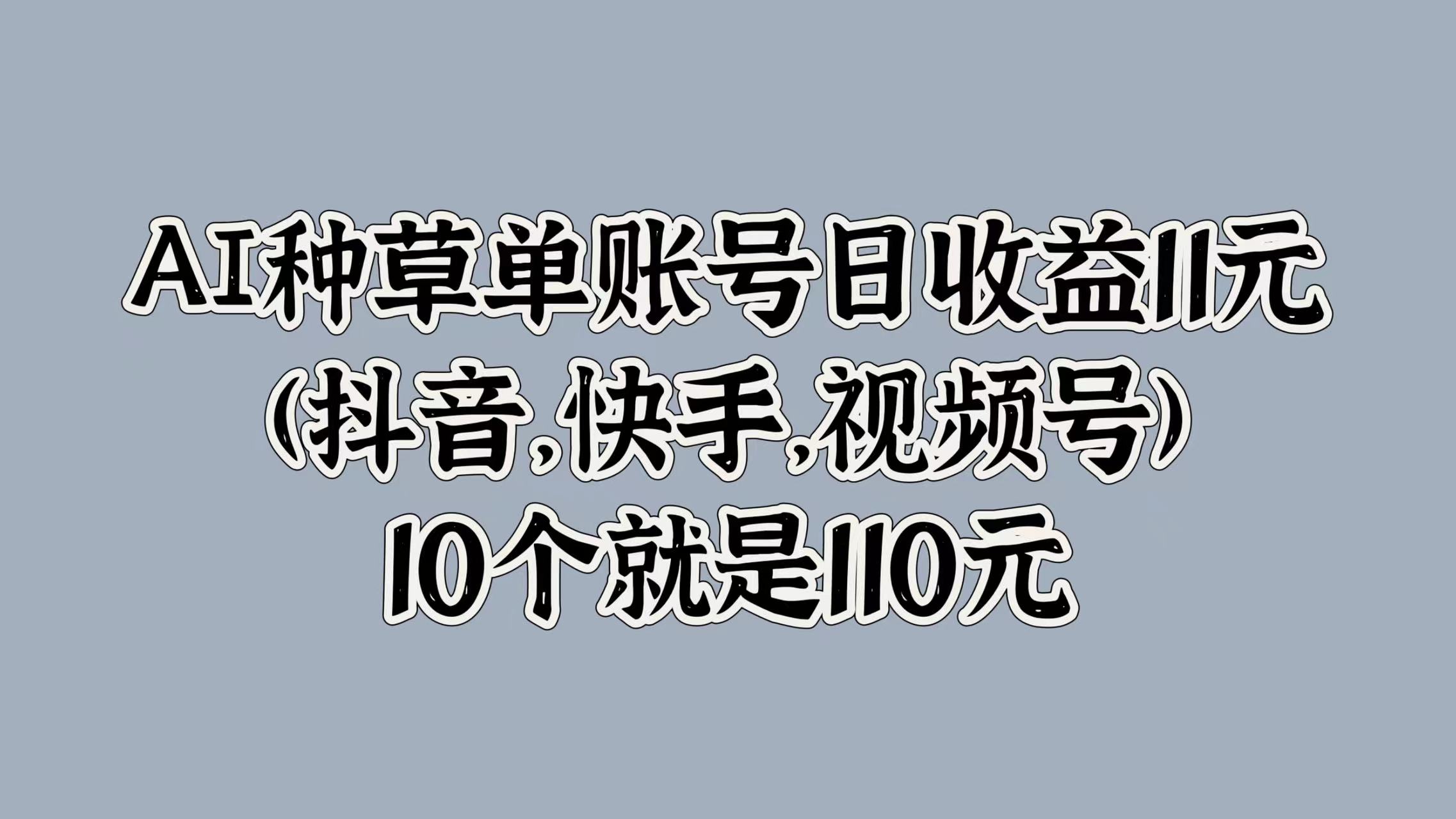AI种草单账号日收益11元(抖音，快手，视频号)，10个就是110元 - 维兴科技-维兴科技