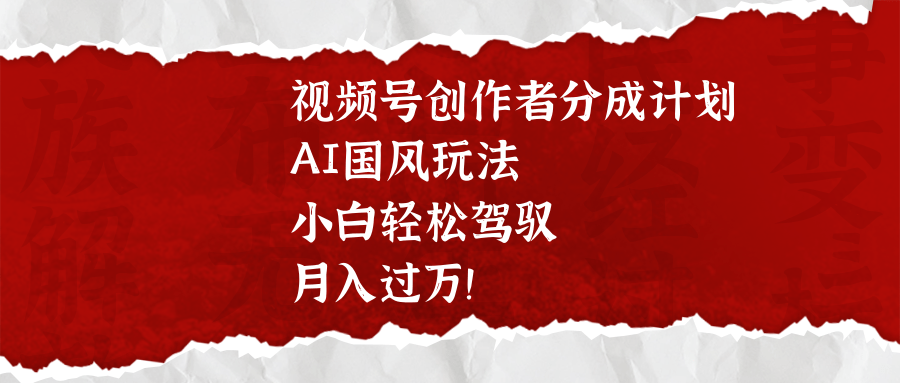 视频号创作者分成计划，AI国风玩法，小白轻松驾驭，月入过万！ - 维兴科技-维兴科技