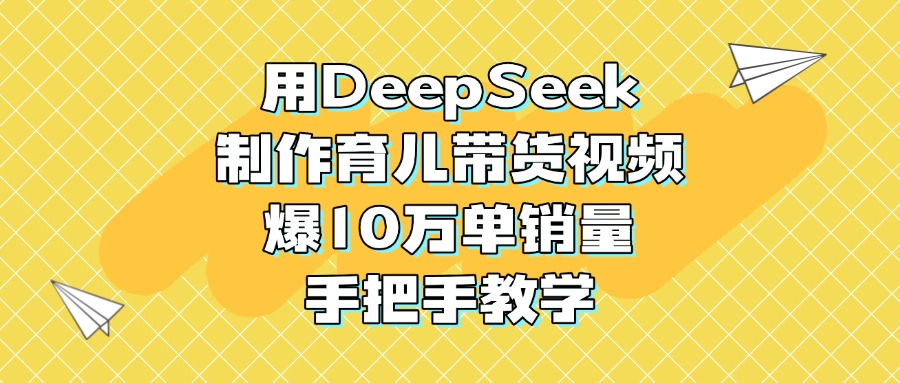 用DeepSeek制作育儿带货视频，爆10万单销量，手把手教学 - 维兴科技-维兴科技