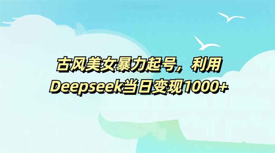 古风美女暴力起号，利用Deepseek当日变现1000+ - 维兴科技-维兴科技