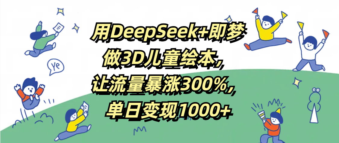 用DeepSeek+即梦，做3D儿童绘本，让流量暴涨300%，单日变现1000+ - 维兴科技-维兴科技