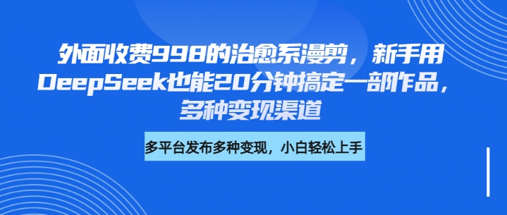 外面收费998的治愈系漫剪，新手用DeepSeek也能20分钟搞定一部作品，多种变现渠道 - 维兴科技-维兴科技
