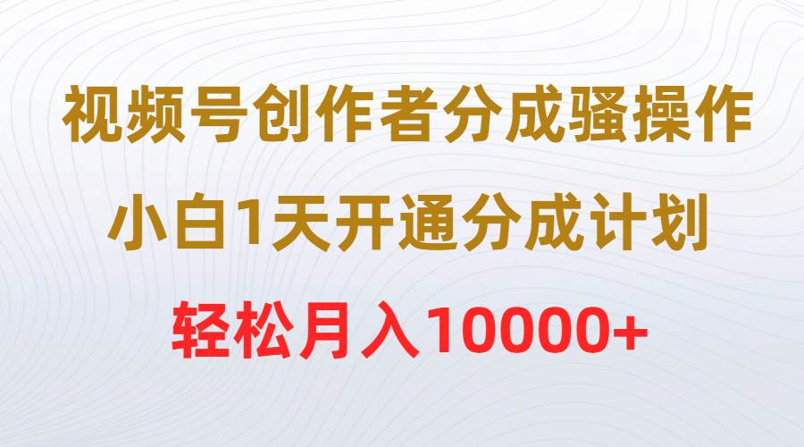 视频号创作者分成骚操作，小白1天开通分成计划，轻松月入10000+ - 维兴科技-维兴科技