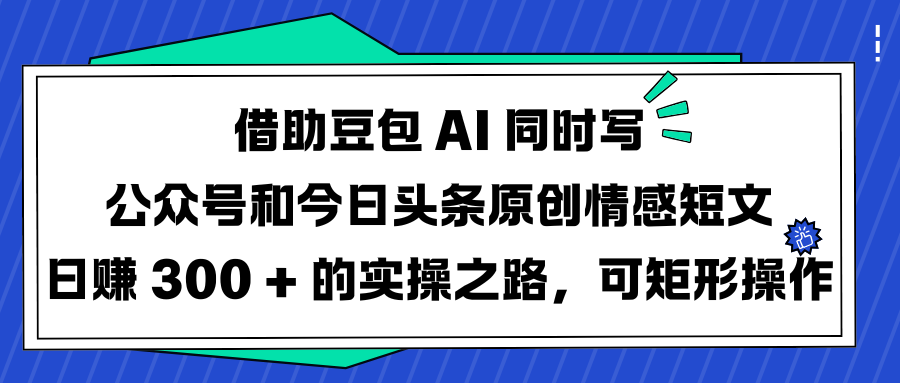 借助豆包 AI 同时写公众号和今日头条原创情感短文日赚 300 + 的实操之路，可矩形操作 - 维兴科技-维兴科技