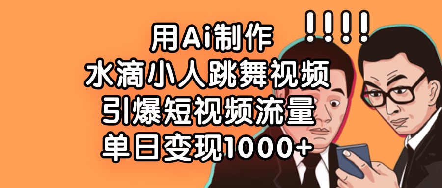 用Ai制作水滴小人跳舞视频，引爆短视频流量，单日变现1000+ - 维兴科技-维兴科技