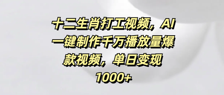 十二生肖打工视频，AI一键制作千万播放量爆款视频，单日变现1000+ - 维兴科技-维兴科技
