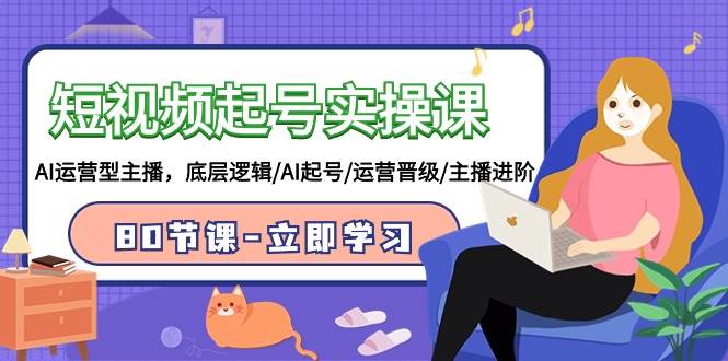 短视频起号实操课，AI运营型主播，底层逻辑/AI起号/运营晋级/主播进阶/80节 - 维兴科技-维兴科技