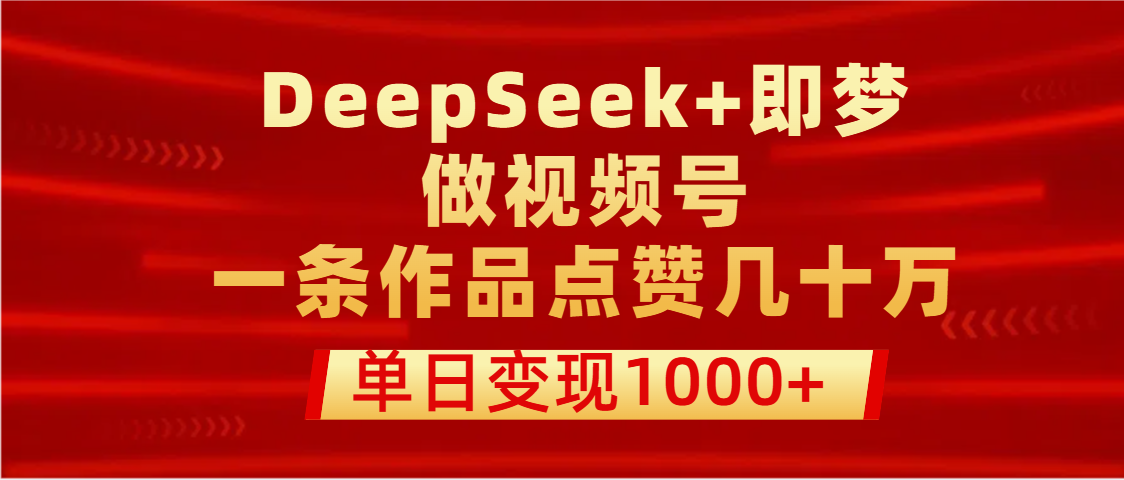 用DeepSeek+即梦做视频号，一条作品点赞几十万，单日变现1000+ - 维兴科技-维兴科技