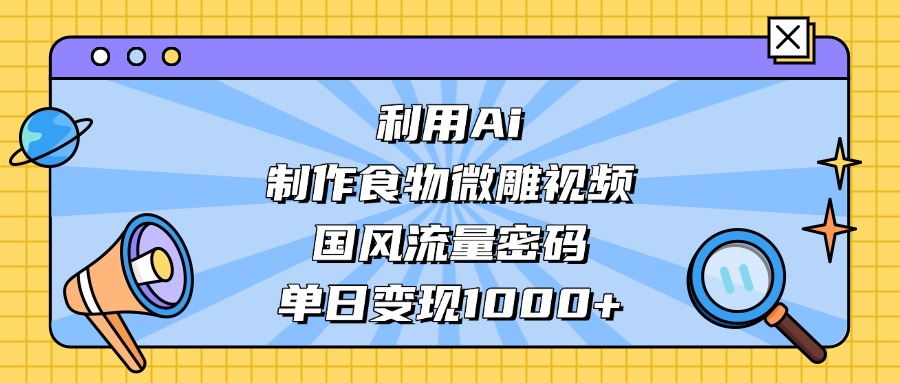 利用Ai制作食物微雕视频，国风流量密码，单日变现1000+ - 维兴科技-维兴科技
