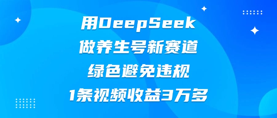 用DeepSeek做养生号新赛道，绿色避免违规，1条视频收益3万多 - 维兴科技-维兴科技