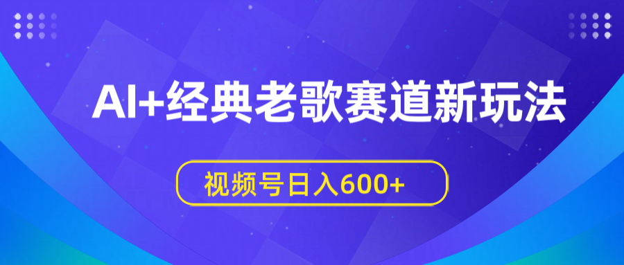 AI+经典老歌赛道新玩法，视频号日入600+ - 维兴科技-维兴科技