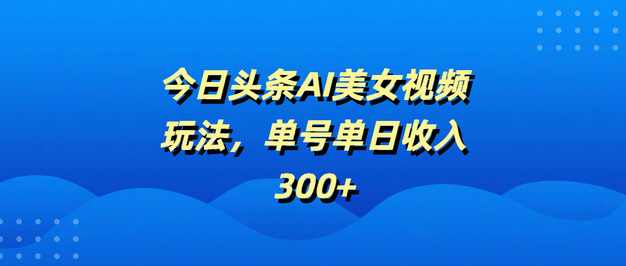 今日头条AI美女视频玩法，单号单日收入300+ - 维兴科技-维兴科技