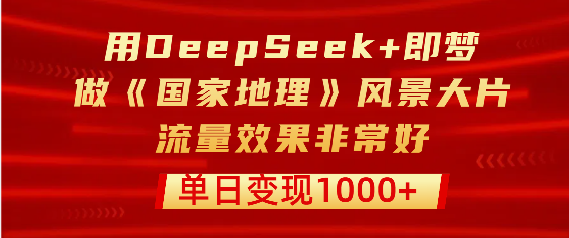 用DeepSeek+即梦制作《国家地理》风景大片，流量效果非常好，单日变现1000+ - 维兴科技-维兴科技