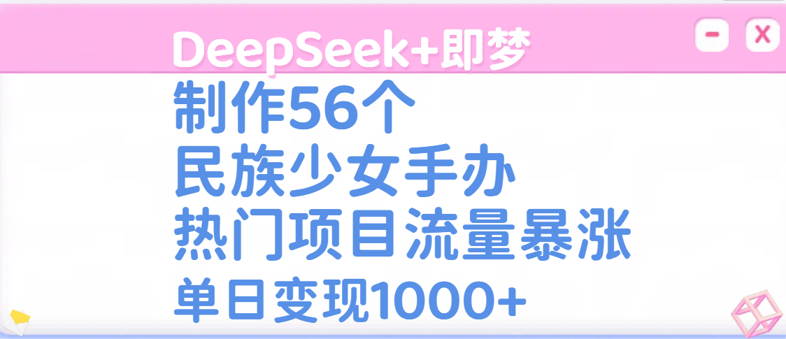 DeepSeek+即梦制作56个民族少女手办，热门项目流量暴涨，单日变现1000+ - 维兴科技-维兴科技