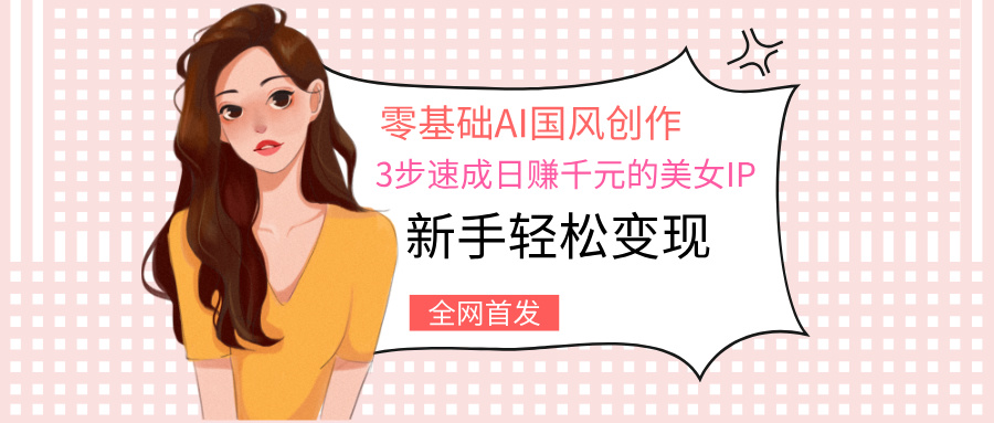 零基础AI国风创作：3步速成日赚千元的美女IP，新手轻松变现 - 维兴科技-维兴科技
