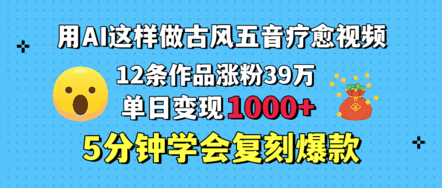 用AI这样做古风五音疗愈视频，12条作品涨粉39万，单日变现1000＋，五分钟学会复刻爆款 - 维兴科技-维兴科技