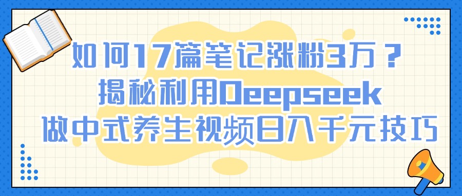 如何17篇笔记涨粉3万？揭秘利用Deepseek做中式养生视频日入千元技巧 - 维兴科技-维兴科技