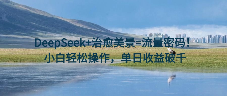 DeepSeek+治愈美景=流量密码！小白轻松操作，单日收益破千 - 维兴科技-维兴科技